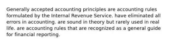 Generally accepted accounting principles are accounting rules formulated by the Internal Revenue Service. have eliminated all errors in accounting. are sound in theory but rarely used in real life. are accounting rules that are recognized as a general guide for financial reporting.