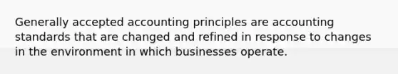 Generally accepted accounting principles are accounting standards that are changed and refined in response to changes in the environment in which businesses operate.