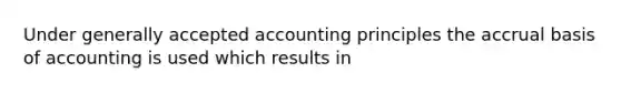 Under generally accepted accounting principles the accrual basis of accounting is used which results in