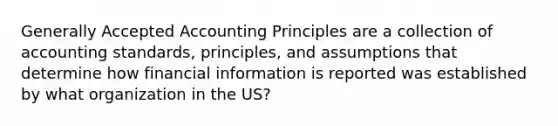 Generally Accepted Accounting Principles are a collection of accounting standards, principles, and assumptions that determine how financial information is reported was established by what organization in the US?