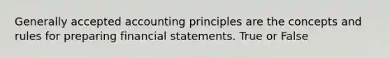 Generally accepted accounting principles are the concepts and rules for preparing financial statements. True or False