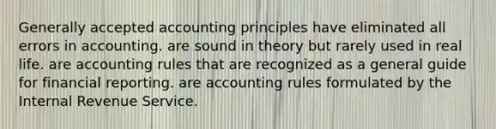 Generally accepted accounting principles have eliminated all errors in accounting. are sound in theory but rarely used in real life. are accounting rules that are recognized as a general guide for financial reporting. are accounting rules formulated by the Internal Revenue Service.