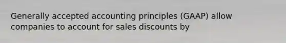 Generally accepted accounting principles (GAAP) allow companies to account for sales discounts by