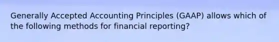 Generally Accepted Accounting Principles (GAAP) allows which of the following methods for financial reporting?