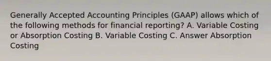 Generally Accepted Accounting Principles (GAAP) allows which of the following methods for financial reporting? A. Variable Costing or Absorption Costing B. Variable Costing C. Answer Absorption Costing