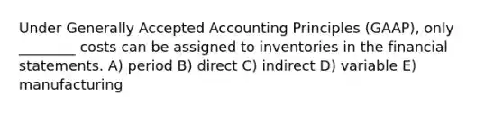 Under <a href='https://www.questionai.com/knowledge/kwjD9YtMH2-generally-accepted-accounting-principles' class='anchor-knowledge'>generally accepted accounting principles</a> (GAAP), only ________ costs can be assigned to inventories in the <a href='https://www.questionai.com/knowledge/kFBJaQCz4b-financial-statements' class='anchor-knowledge'>financial statements</a>. A) period B) direct C) indirect D) variable E) manufacturing