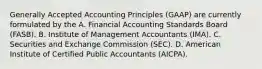 Generally Accepted Accounting Principles (GAAP) are currently formulated by the A. Financial Accounting Standards Board (FASB). B. Institute of Management Accountants (IMA). C. Securities and Exchange Commission (SEC). D. American Institute of Certified Public Accountants (AICPA).