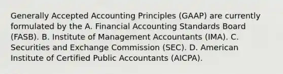 Generally Accepted Accounting Principles (GAAP) are currently formulated by the A. Financial Accounting Standards Board (FASB). B. Institute of Management Accountants (IMA). C. Securities and Exchange Commission (SEC). D. American Institute of Certified Public Accountants (AICPA).