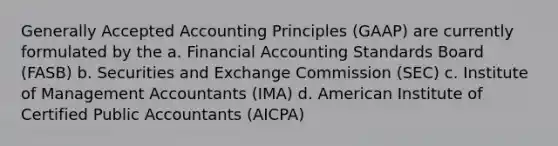 Generally Accepted Accounting Principles (GAAP) are currently formulated by the a. Financial Accounting Standards Board (FASB) b. Securities and Exchange Commission (SEC) c. Institute of Management Accountants (IMA) d. American Institute of Certified Public Accountants (AICPA)