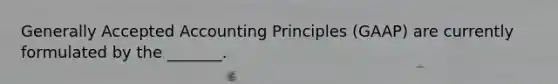 Generally Accepted Accounting Principles​ (GAAP) are currently formulated by the _______.