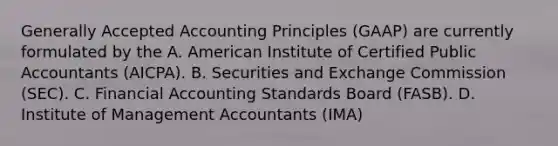 Generally Accepted Accounting Principles (GAAP) are currently formulated by the A. American Institute of Certified Public Accountants​ (AICPA). B. Securities and Exchange Commission​ (SEC). C. Financial Accounting Standards Board​ (FASB). D. Institute of Management Accountants​ (IMA)