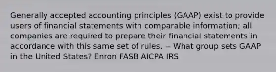 Generally accepted accounting principles (GAAP) exist to provide users of financial statements with comparable information; all companies are required to prepare their financial statements in accordance with this same set of rules. -- What group sets GAAP in the United States? Enron FASB AICPA IRS