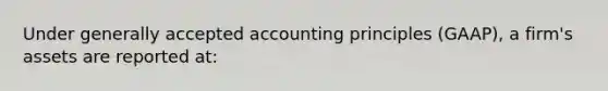 Under <a href='https://www.questionai.com/knowledge/kwjD9YtMH2-generally-accepted-accounting-principles' class='anchor-knowledge'>generally accepted accounting principles</a> (GAAP), a firm's assets are reported at: