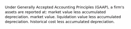 Under Generally Accepted Accounting Principles (GAAP), a firm's assets are reported at: market value less accumulated depreciation. market value. liquidation value less accumulated depreciation. historical cost less accumulated depreciation.