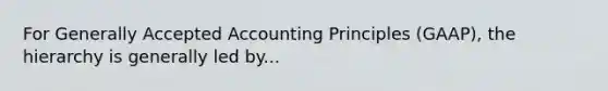 For Generally Accepted Accounting Principles (GAAP), the hierarchy is generally led by...