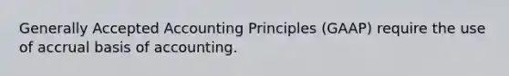 Generally Accepted Accounting Principles (GAAP) require the use of accrual basis of accounting.