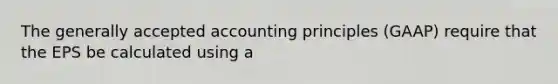 The <a href='https://www.questionai.com/knowledge/kwjD9YtMH2-generally-accepted-accounting-principles' class='anchor-knowledge'>generally accepted accounting principles</a> (GAAP) require that the EPS be calculated using a