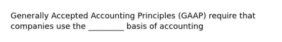 Generally Accepted Accounting Principles (GAAP) require that companies use the _________ basis of accounting