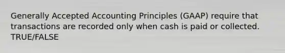 Generally Accepted Accounting Principles (GAAP) require that transactions are recorded only when cash is paid or collected. TRUE/FALSE