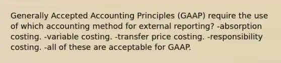 Generally Accepted Accounting Principles (GAAP) require the use of which accounting method for external reporting? -absorption costing. -variable costing. -transfer price costing. -responsibility costing. -all of these are acceptable for GAAP.