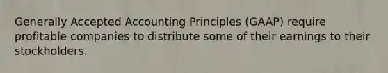 Generally Accepted Accounting Principles (GAAP) require profitable companies to distribute some of their earnings to their stockholders.