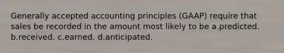 Generally accepted accounting principles (GAAP) require that sales be recorded in the amount most likely to be a.predicted. b.received. c.earned. d.anticipated.