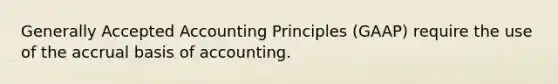 Generally Accepted Accounting Principles​ (GAAP) require the use of the accrual basis of accounting.