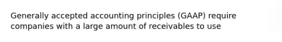 <a href='https://www.questionai.com/knowledge/kwjD9YtMH2-generally-accepted-accounting-principles' class='anchor-knowledge'>generally accepted accounting principles</a> (GAAP) require companies with a large amount of receivables to use