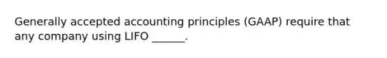 Generally accepted accounting principles (GAAP) require that any company using LIFO ______.