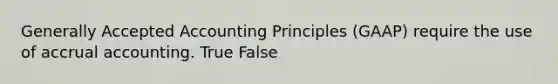 Generally Accepted Accounting Principles​ (GAAP) require the use of accrual accounting. True False