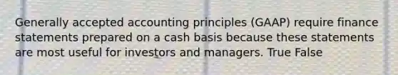 Generally accepted accounting principles​ (GAAP) require finance statements prepared on a cash basis because these statements are most useful for investors and managers. True False