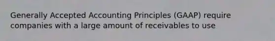 Generally Accepted Accounting Principles (GAAP) require companies with a large amount of receivables to use