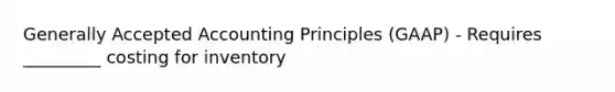 Generally Accepted Accounting Principles (GAAP) - Requires _________ costing for inventory