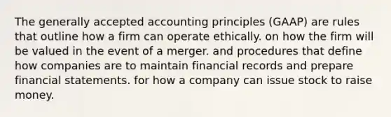 The generally accepted accounting principles (GAAP) are rules that outline how a firm can operate ethically. on how the firm will be valued in the event of a merger. and procedures that define how companies are to maintain financial records and prepare financial statements. for how a company can issue stock to raise money.