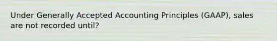 Under Generally Accepted Accounting Principles​ (GAAP), sales are not recorded until?