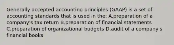 Generally accepted accounting principles (GAAP) is a set of accounting standards that is used in the: A.preparation of a company's tax return B.preparation of financial statements C.preparation of organizational budgets D.audit of a company's financial books