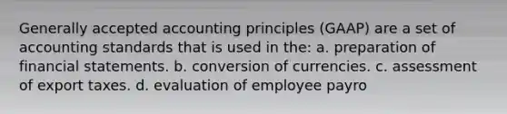 Generally accepted accounting principles (GAAP) are a set of accounting standards that is used in the: a. preparation of financial statements. b. conversion of currencies. c. assessment of export taxes. d. evaluation of employee payro