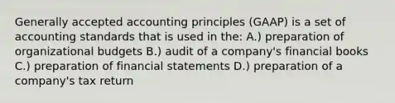 Generally accepted accounting principles (GAAP) is a set of accounting standards that is used in the: A.) preparation of organizational budgets B.) audit of a company's financial books C.) preparation of financial statements D.) preparation of a company's tax return