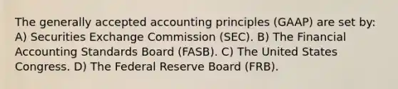 The generally accepted accounting principles (GAAP) are set by: A) Securities Exchange Commission (SEC). B) The Financial Accounting Standards Board (FASB). C) The United States Congress. D) The Federal Reserve Board (FRB).