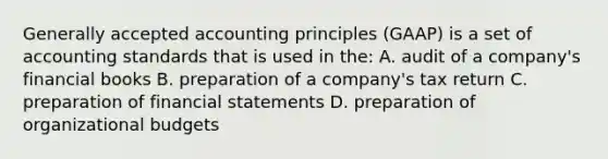 Generally accepted accounting principles (GAAP) is a set of accounting standards that is used in the: A. audit of a company's financial books B. preparation of a company's tax return C. preparation of financial statements D. preparation of organizational budgets