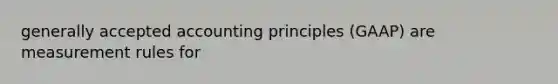 generally accepted accounting principles (GAAP) are measurement rules for