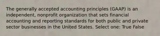 The generally accepted accounting principles (GAAP) is an independent, nonprofit organization that sets financial accounting and reporting standards for both public and private sector businesses in the United States. Select one: True False