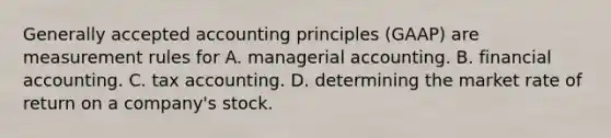 Generally accepted accounting principles (GAAP) are measurement rules for A. managerial accounting. B. financial accounting. C. tax accounting. D. determining the market rate of return on a company's stock.