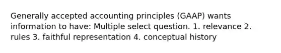 Generally accepted accounting principles (GAAP) wants information to have: Multiple select question. 1. relevance 2. rules 3. faithful representation 4. conceptual history