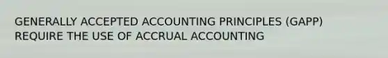 GENERALLY ACCEPTED ACCOUNTING PRINCIPLES (GAPP) REQUIRE THE USE OF ACCRUAL ACCOUNTING