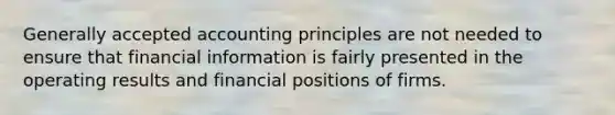 <a href='https://www.questionai.com/knowledge/kwjD9YtMH2-generally-accepted-accounting-principles' class='anchor-knowledge'>generally accepted accounting principles</a> are not needed to ensure that financial information is fairly presented in the operating results and financial positions of firms.