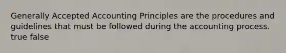 Generally Accepted Accounting Principles are the procedures and guidelines that must be followed during the accounting process. true false