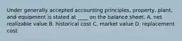 Under generally accepted accounting principles, property, plant, and equipment is stated at ____ on the balance sheet. A. net realizable value B. historical cost C. market value D. replacement cost