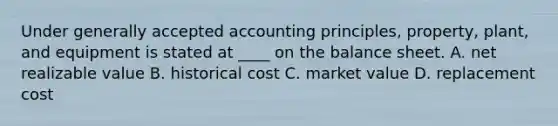 Under generally accepted accounting principles, property, plant, and equipment is stated at ____ on the balance sheet. A. net realizable value B. historical cost C. market value D. replacement cost