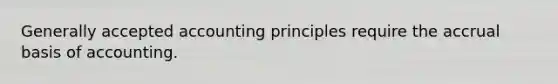 Generally accepted accounting principles require the accrual basis of accounting.